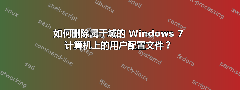 如何删除属于域的 Windows 7 计算机上的用户配置文件？