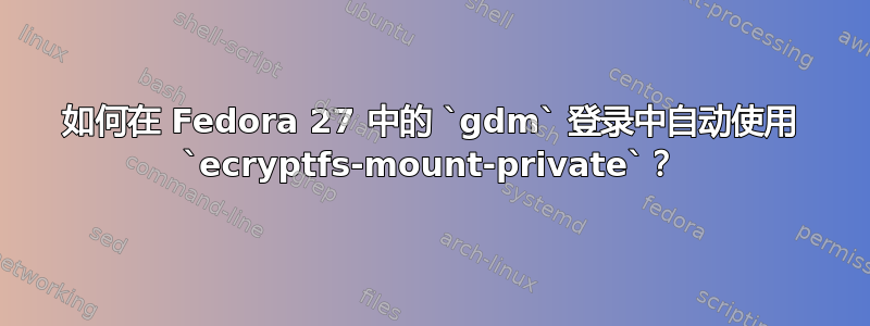 如何在 Fedora 27 中的 `gdm` 登录中自动使用 `ecryptfs-mount-private`？