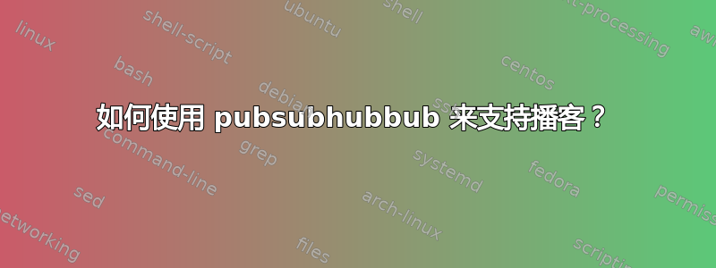 如何使用 pubsubhubbub 来支持播客？