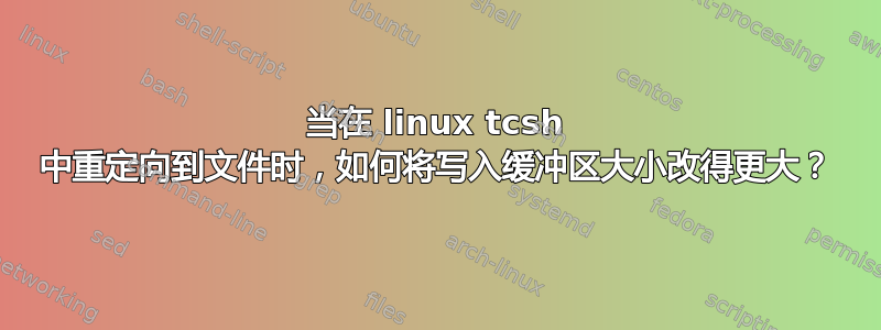 当在 linux tcsh 中重定向到文件时，如何将写入缓冲区大小改得更大？