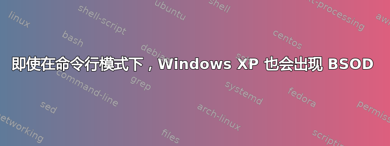 即使在命令行模式下，Windows XP 也会出现 BSOD