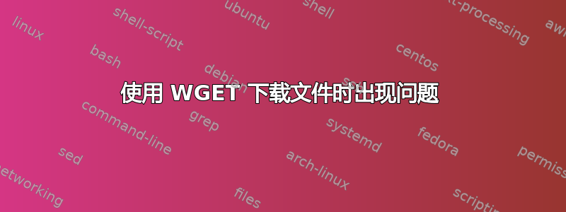 使用 WGET 下载文件时出现问题