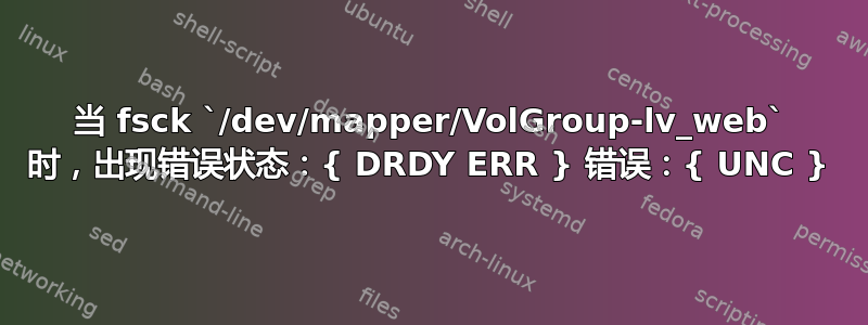 当 fsck `/dev/mapper/VolGroup-lv_web` 时，出现错误状态：{ DRDY ERR } 错误：{ UNC }