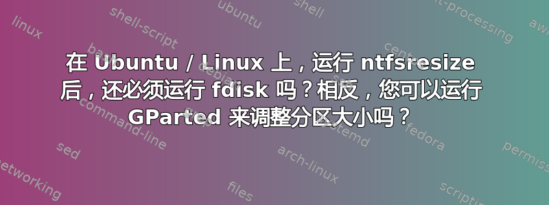 在 Ubuntu / Linux 上，运行 ntfsresize 后，还必须运行 fdisk 吗？相反，您可以运行 GParted 来调整分区大小吗？