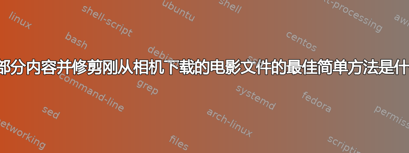 删除部分内容并修剪刚从相机下载的电影文件的最佳简单方法是什么？