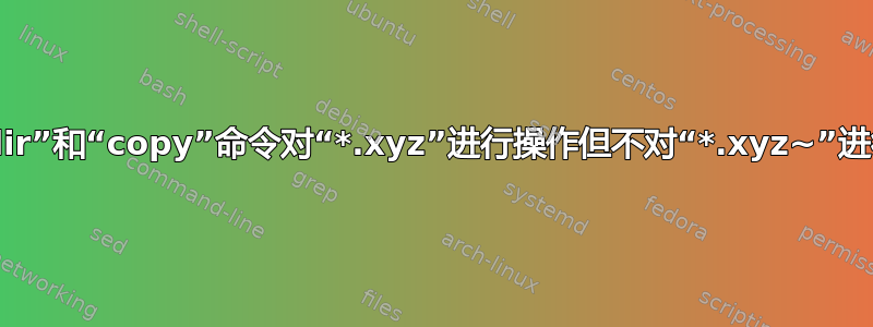 如何使“dir”和“copy”命令对“*.xyz”进行操作但不对“*.xyz~”进行操作？