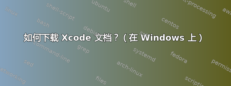 如何下载 Xcode 文档？（在 Windows 上）