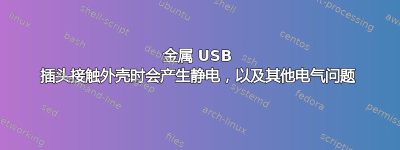 金属 USB 插头接触外壳时会产生静电，以及其他电气问题