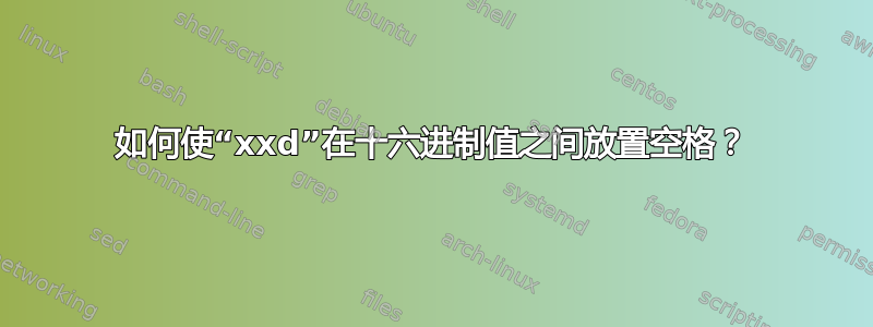 如何使“xxd”在十六进制值之间放置空格？