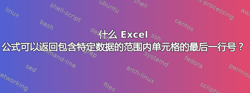 什么 Excel 公式可以返回包含特定数据的范围内单元格的最后一行号？