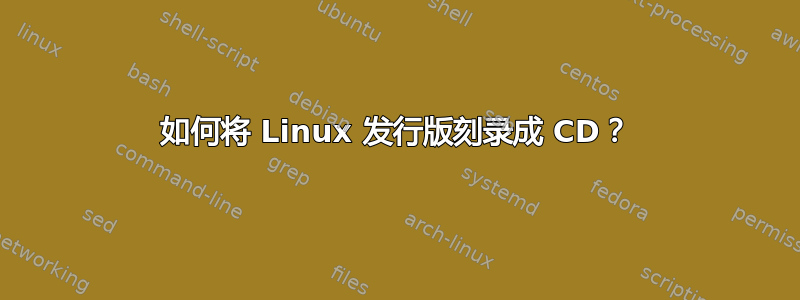 如何将 Linux 发行版刻录成 CD？