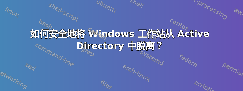 如何安全地将 Windows 工作站从 Active Directory 中脱离？