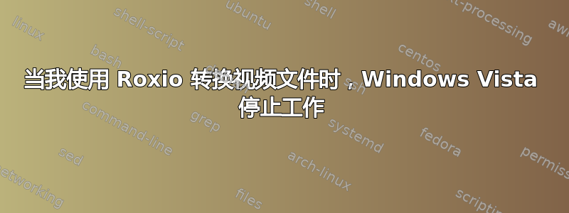 当我使用 Roxio 转换视频文件时，Windows Vista 停止工作