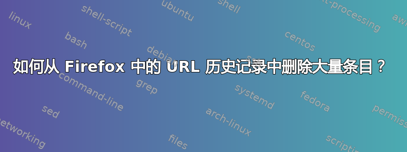 如何从 Firefox 中的 URL 历史记录中删除大量条目？