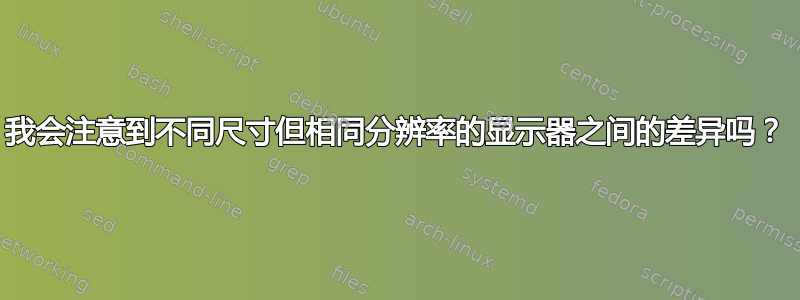 我会注意到不同尺寸但相同分辨率的显示器之间的差异吗？