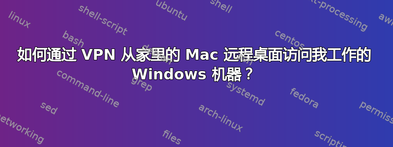 如何通过 VPN 从家里的 Mac 远程桌面访问我工作的 Windows 机器？