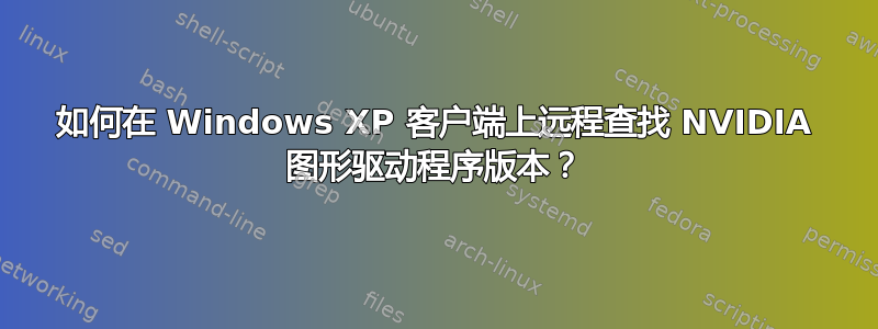 如何在 Windows XP 客户端上远程查找 NVIDIA 图形驱动程序版本？