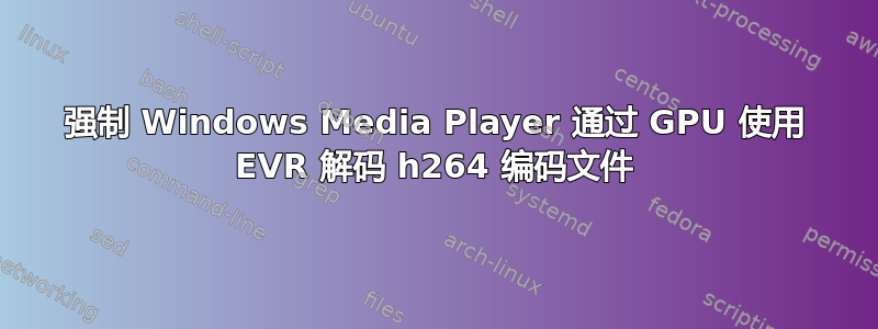 强制 Windows Media Player 通过 GPU 使用 EVR 解码 h264 编码文件