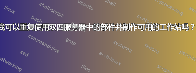 我可以重复使用双四服务器中的部件并制作可用的工作站吗？ 