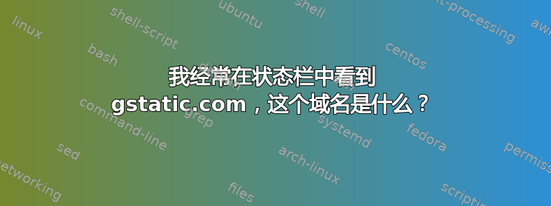 我经常在状态栏中看到 gstatic.com，这个域名是什么？