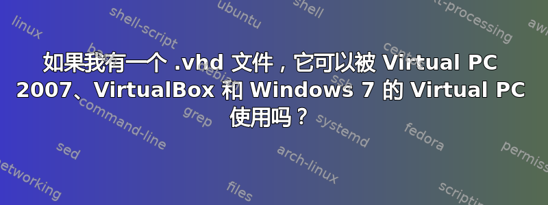 如果我有一个 .vhd 文件，它可以被 Virtual PC 2007、VirtualBox 和 Windows 7 的 Virtual PC 使用吗？