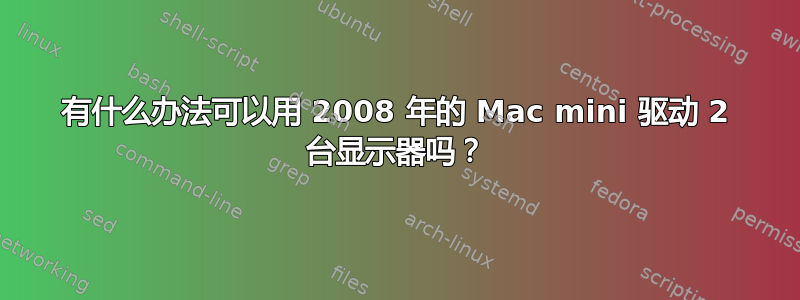 有什么办法可以用 2008 年的 Mac mini 驱动 2 台显示器吗？