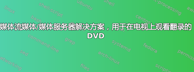 媒体流媒体/媒体服务器解决方案，用于在电视上观看翻录的 DVD