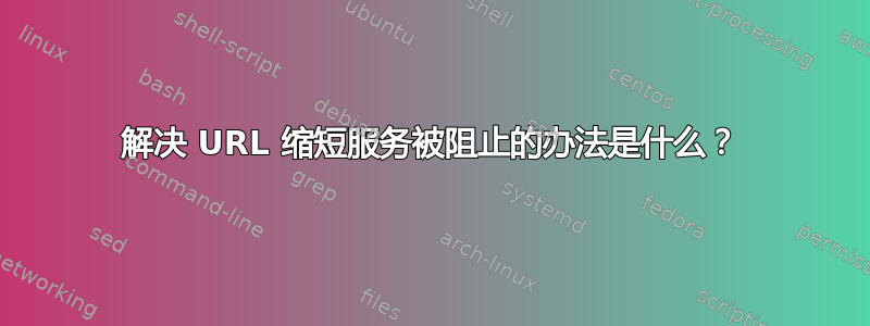 解决 URL 缩短服务被阻止的办法是什么？