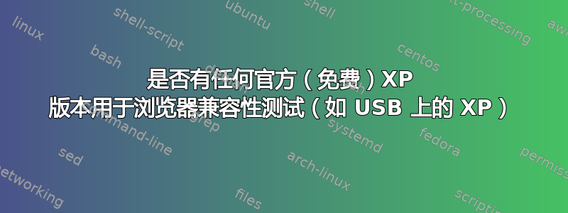 是否有任何官方（免费）XP 版本用于浏览器兼容性测试（如 USB 上的 XP）