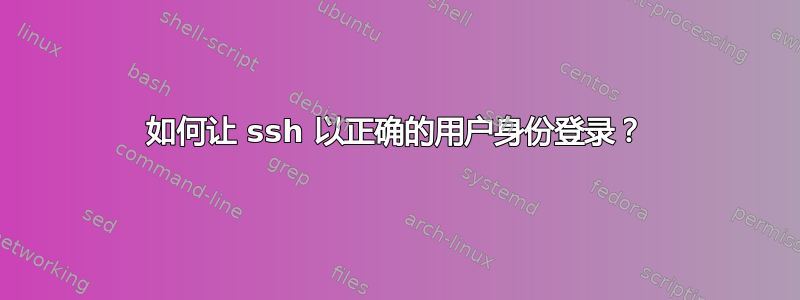 如何让 ssh 以正确的用户身份登录？