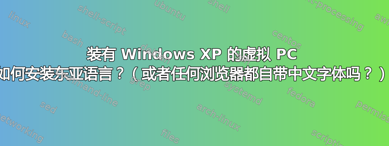 装有 Windows XP 的虚拟 PC 如何安装东亚语言？（或者任何浏览器都自带中文字体吗？）