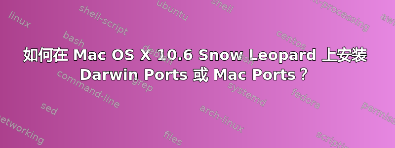 如何在 Mac OS X 10.6 Snow Leopard 上安装 Darwin Ports 或 Mac Ports？