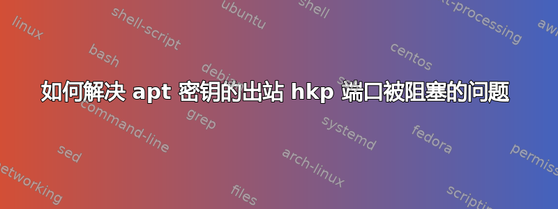 如何解决 apt 密钥的出站 hkp 端口被阻塞的问题