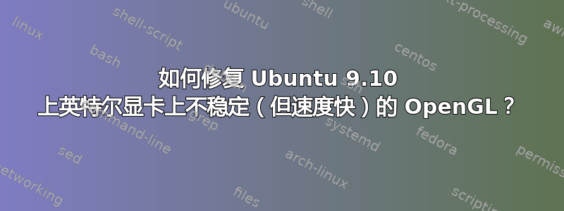 如何修复 Ubuntu 9.10 上英特尔显卡上不稳定（但速度快）的 OpenGL？