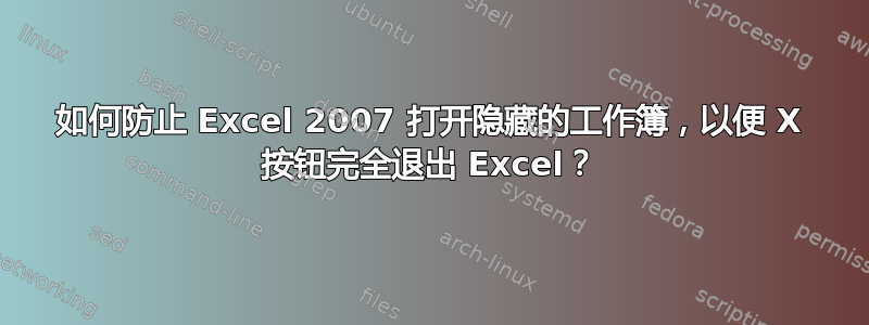 如何防止 Excel 2007 打开隐藏的工作簿，以便 X 按钮完全退出 Excel？