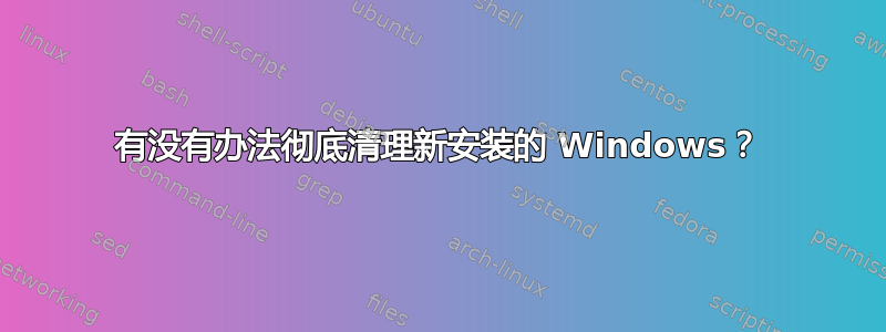 有没有办法彻底清理新安装的 Windows？