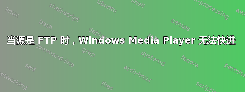 当源是 FTP 时，Windows Media Player 无法快进