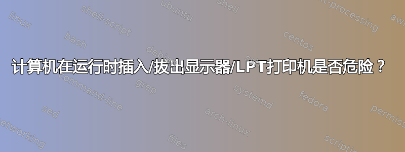 计算机在运行时插入/拔出显示器/LPT打印机是否危险？