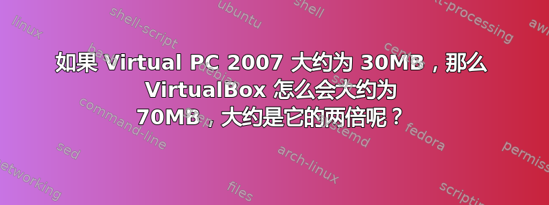 如果 Virtual PC 2007 大约为 30MB，那么 VirtualBox 怎么会大约为 70MB，大约是它的两倍呢？