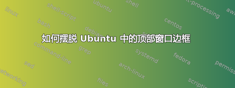 如何摆脱 Ubuntu 中的顶部窗口边框