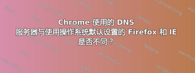 Chrome 使用的 DNS 服务器与使用操作系统默认设置的 Firefox 和 IE 是否不同？