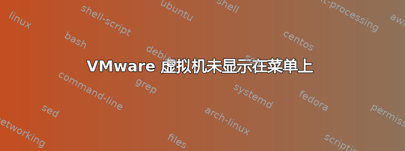 VMware 虚拟机未显示在菜单上