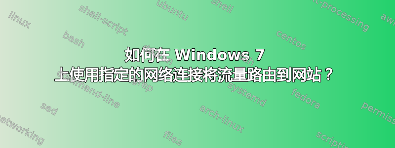 如何在 Windows 7 上使用指定的网络连接将流量路由到网站？