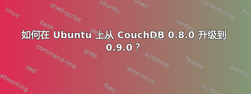 如何在 Ubuntu 上从 CouchDB 0.8.0 升级到 0.9.0？