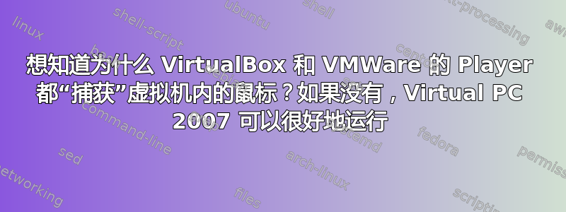 想知道为什么 VirtualBox 和 VMWare 的 Player 都“捕获”虚拟机内的鼠标？如果没有，Virtual PC 2007 可以很好地运行