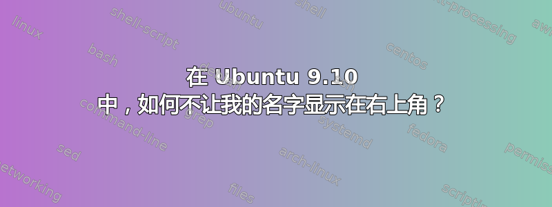 在 Ubuntu 9.10 中，如何不让我的名字显示在右上角？