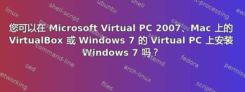 您可以在 Microsoft Virtual PC 2007、Mac 上的 VirtualBox 或 Windows 7 的 Virtual PC 上安装 Windows 7 吗？