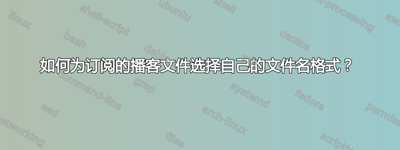 如何为订阅的播客文件选择自己的文件名格式？