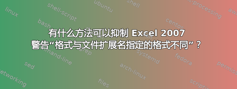 有什么方法可以抑制 Excel 2007 警告“格式与文件扩展名指定的格式不同”？