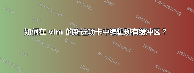 如何在 vim 的新选项卡中编辑现有缓冲区？